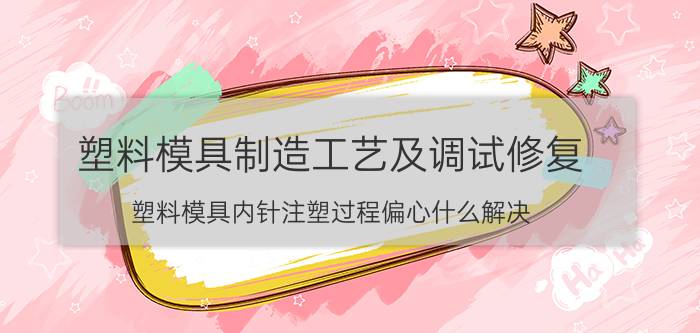 塑料模具制造工艺及调试修复 塑料模具内针注塑过程偏心什么解决？